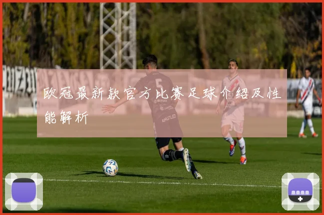 欧冠最新款官方比赛足球介绍及性能解析
