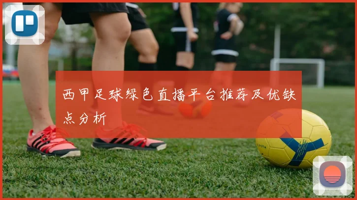 西甲足球绿色直播平台推荐及优缺点分析