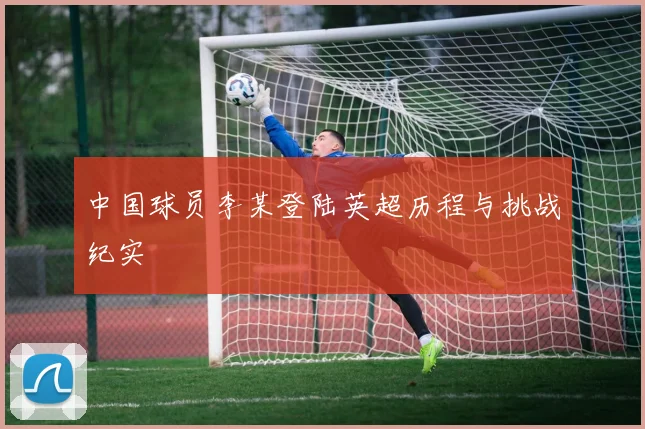 中国球员李某登陆英超历程与挑战纪实