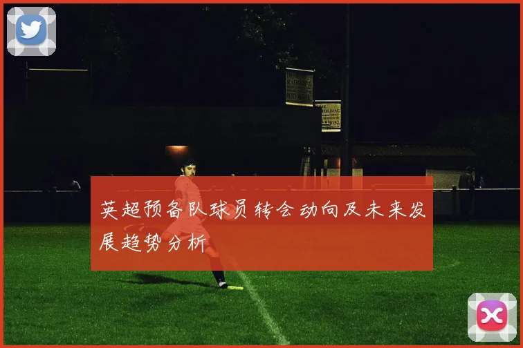 英超预备队球员转会动向及未来发展趋势分析