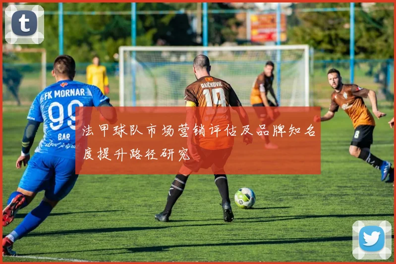 法甲球队市场营销评估及品牌知名度提升路径研究