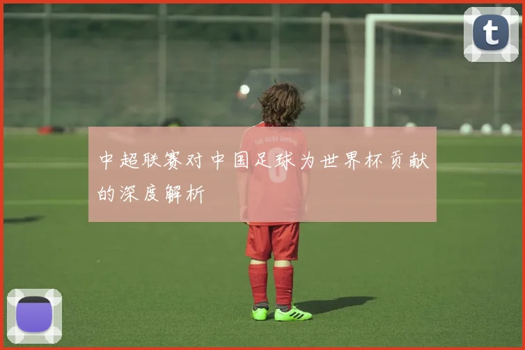 中超联赛对中国足球为世界杯贡献的深度解析