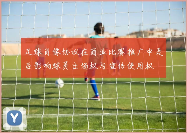 足球肖像协议在商业比赛推广中是否影响球员出场权与宣传使用权