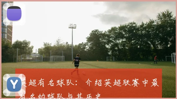 英超有名球队：介绍英超联赛中最有名的球队与其历史
