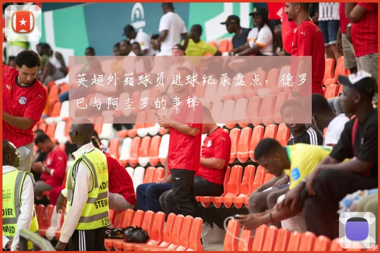 英超外籍球员进球纪录盘点，德罗巴与阿圭罗的争锋